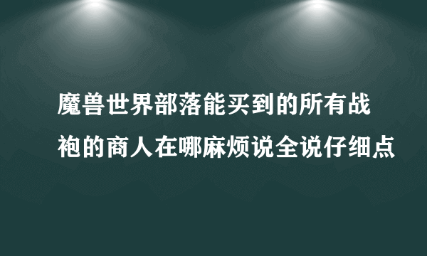 魔兽世界部落能买到的所有战袍的商人在哪麻烦说全说仔细点