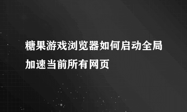 糖果游戏浏览器如何启动全局加速当前所有网页