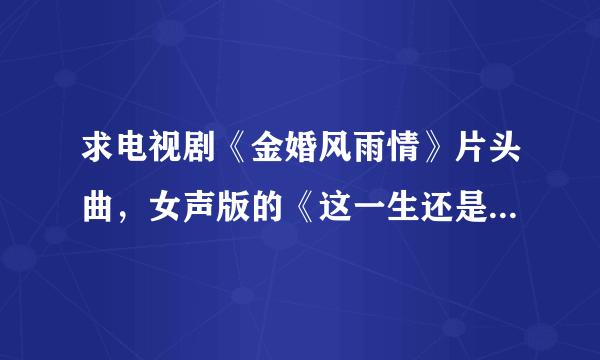 求电视剧《金婚风雨情》片头曲，女声版的《这一生还是你最好》