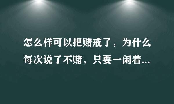 怎么样可以把赌戒了，为什么每次说了不赌，只要一闲着了，又想吐赌了