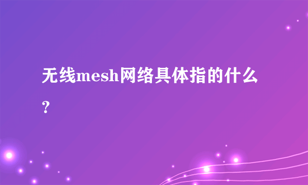 无线mesh网络具体指的什么？