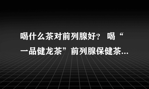 喝什么茶对前列腺好？ 喝“一品健龙茶”前列腺保健茶，全面调理前列腺炎