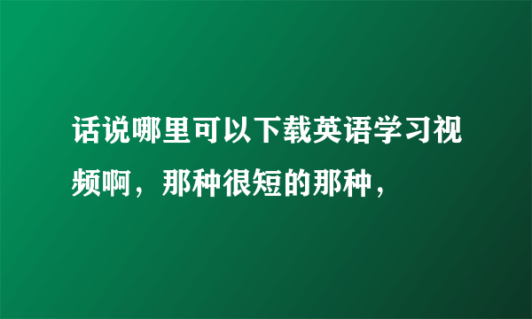 话说哪里可以下载英语学习视频啊，那种很短的那种，