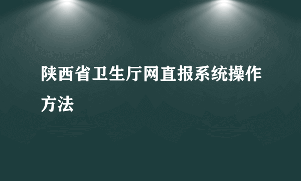 陕西省卫生厅网直报系统操作方法