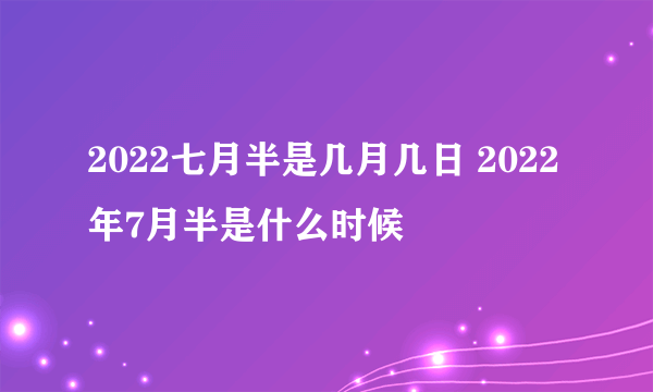 2022七月半是几月几日 2022年7月半是什么时候