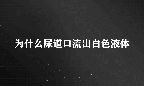 为什么尿道口流出白色液体