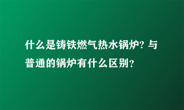 什么是铸铁燃气热水锅炉? 与普通的锅炉有什么区别？