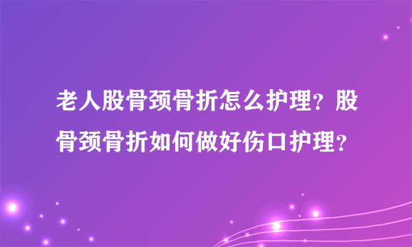 老人股骨颈骨折怎么护理？股骨颈骨折如何做好伤口护理？