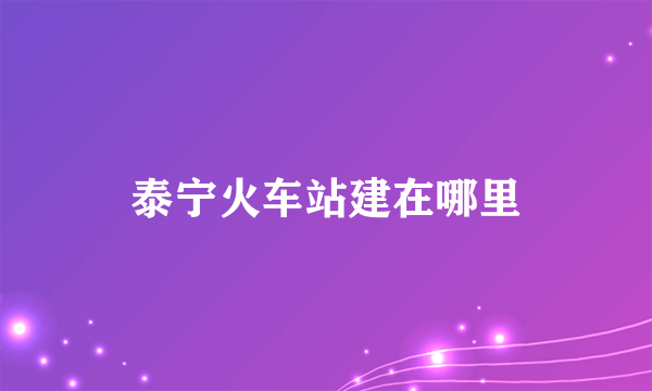 泰宁火车站建在哪里