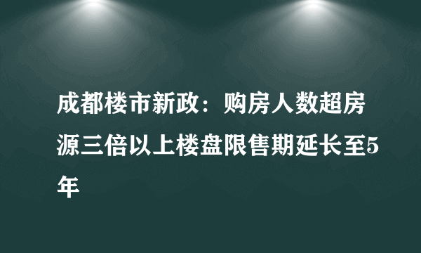 成都楼市新政：购房人数超房源三倍以上楼盘限售期延长至5年