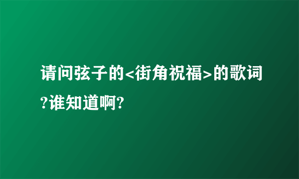 请问弦子的<街角祝福>的歌词?谁知道啊?