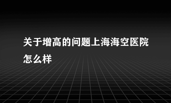 关于增高的问题上海海空医院怎么样