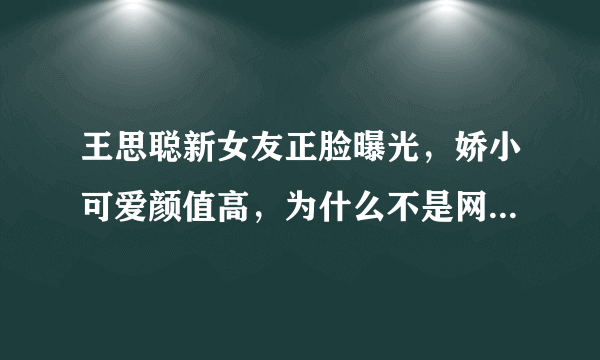 王思聪新女友正脸曝光，娇小可爱颜值高，为什么不是网红脸了?