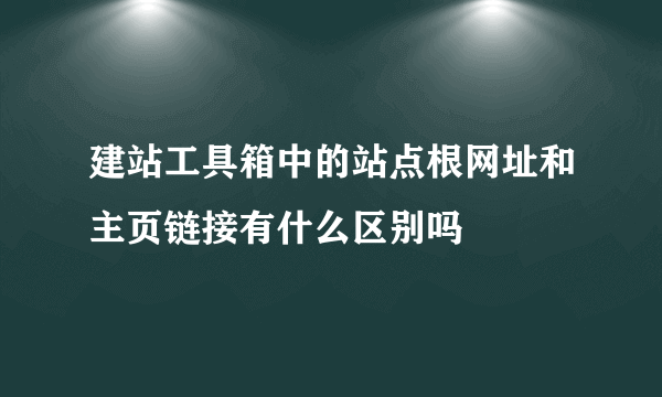 建站工具箱中的站点根网址和主页链接有什么区别吗