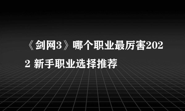 《剑网3》哪个职业最厉害2022 新手职业选择推荐