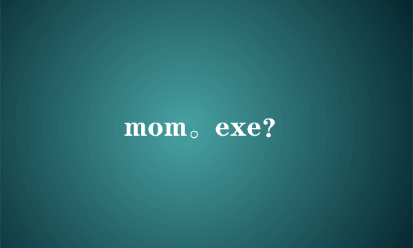 mom。exe？