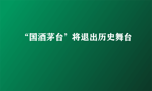 “国酒茅台”将退出历史舞台