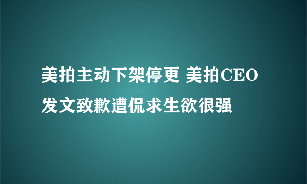 美拍主动下架停更 美拍CEO发文致歉遭侃求生欲很强