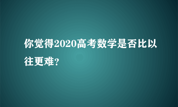 你觉得2020高考数学是否比以往更难？