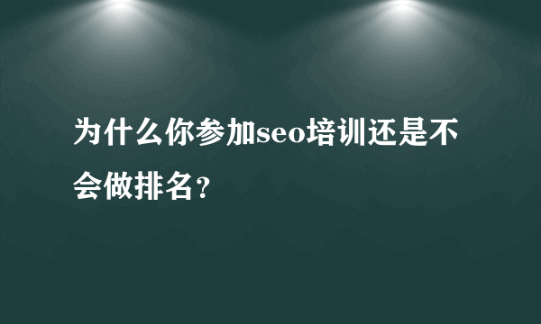 为什么你参加seo培训还是不会做排名？