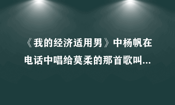 《我的经济适用男》中杨帆在电话中唱给莫柔的那首歌叫什么名字