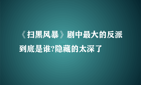 《扫黑风暴》剧中最大的反派到底是谁?隐藏的太深了