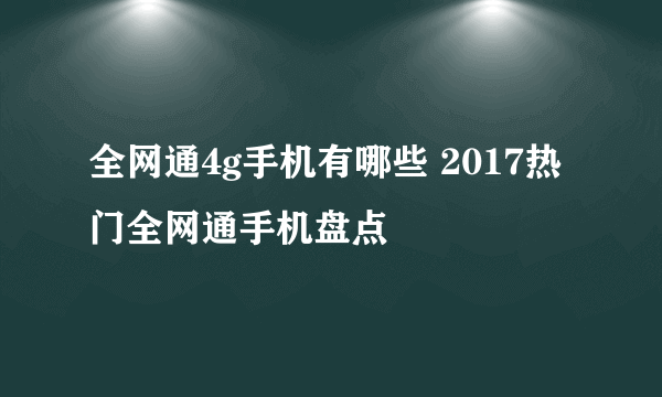 全网通4g手机有哪些 2017热门全网通手机盘点