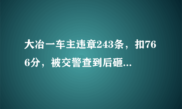 大冶一车主违章243条，扣766分，被交警查到后砸自家车泄愤，怎么看？