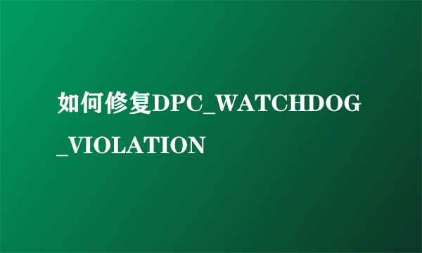 如何修复DPC_WATCHDOG_VIOLATION