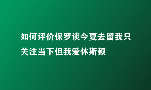 如何评价保罗谈今夏去留我只关注当下但我爱休斯顿