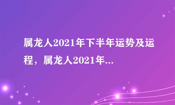 属龙人2021年下半年运势及运程，属龙人2021年运势运程每月运程