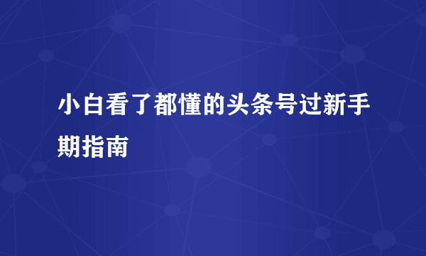 小白看了都懂的头条号过新手期指南