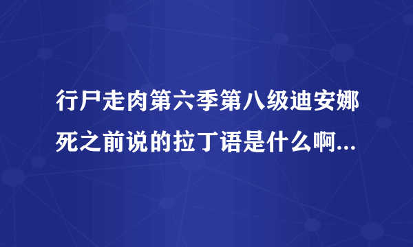 行尸走肉第六季第八级迪安娜死之前说的拉丁语是什么啊，可以带原文加翻译吗？