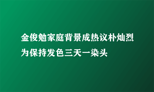 金俊勉家庭背景成热议朴灿烈为保持发色三天一染头