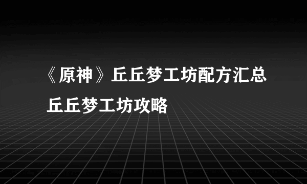 《原神》丘丘梦工坊配方汇总 丘丘梦工坊攻略