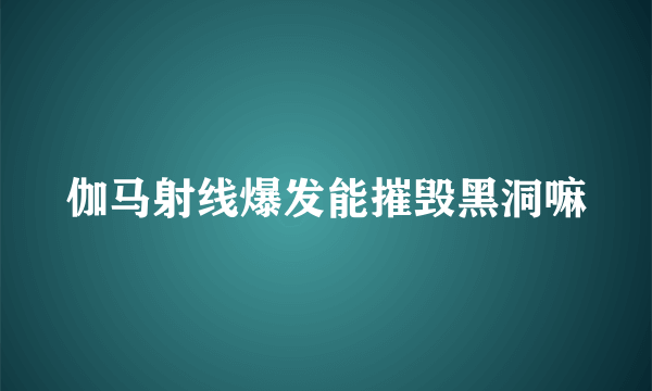 伽马射线爆发能摧毁黑洞嘛