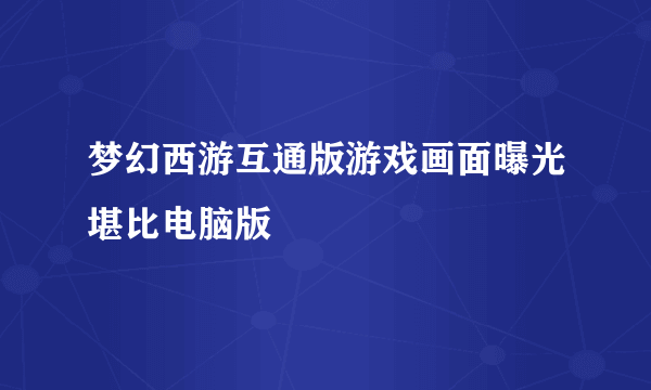 梦幻西游互通版游戏画面曝光堪比电脑版