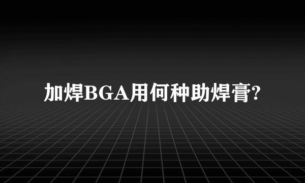 加焊BGA用何种助焊膏?