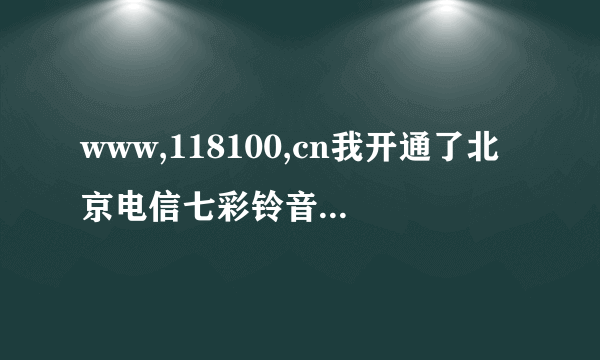 www,118100,cn我开通了北京电信七彩铃音，现在我想换一首铃音，请问怎么换，