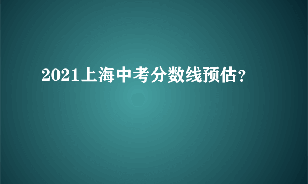 2021上海中考分数线预估？