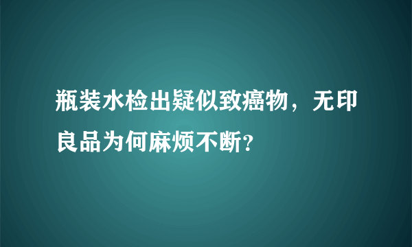 瓶装水检出疑似致癌物，无印良品为何麻烦不断？