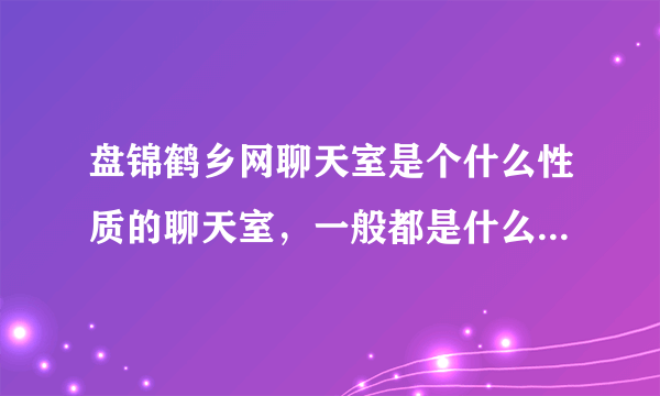 盘锦鹤乡网聊天室是个什么性质的聊天室，一般都是什么样的女孩在那里聊