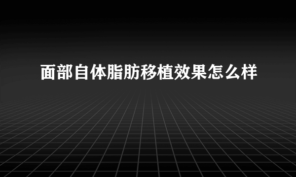 面部自体脂肪移植效果怎么样