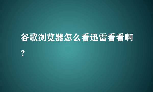 谷歌浏览器怎么看迅雷看看啊？