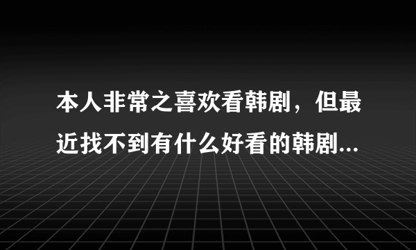 本人非常之喜欢看韩剧，但最近找不到有什么好看的韩剧了，国语版的更少了，就没看过几部？