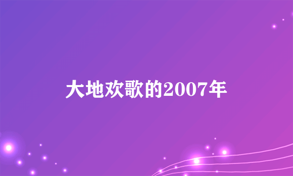 大地欢歌的2007年