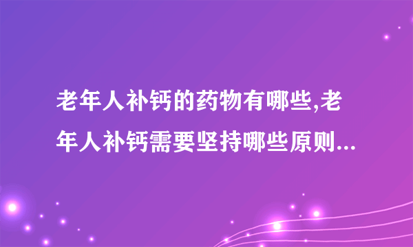 老年人补钙的药物有哪些,老年人补钙需要坚持哪些原则,老年人缺钙会引起哪些病症