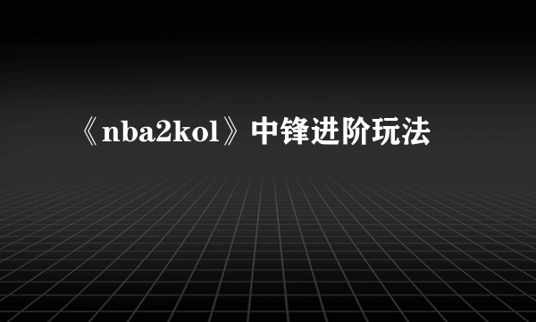 《nba2kol》中锋进阶玩法