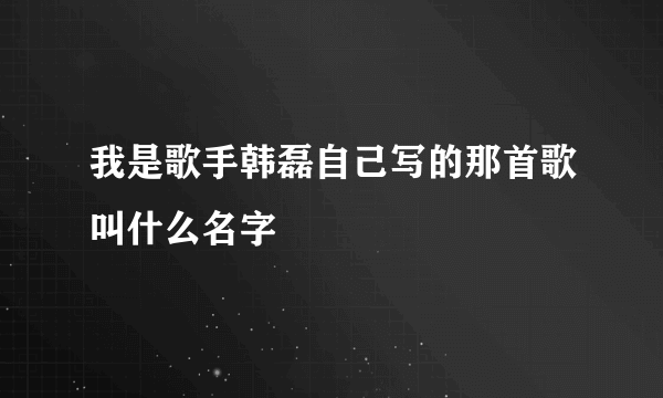 我是歌手韩磊自己写的那首歌叫什么名字