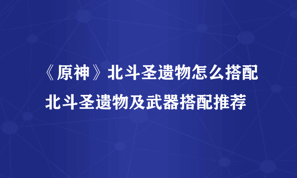 《原神》北斗圣遗物怎么搭配 北斗圣遗物及武器搭配推荐